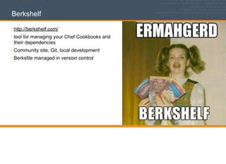 Berkshelf
• http://berkshelf.com/
• tool for managing your Chef Cookbooks and
their dependencies
• Community site, Git, local development
• Berksfile managed in version control
 
