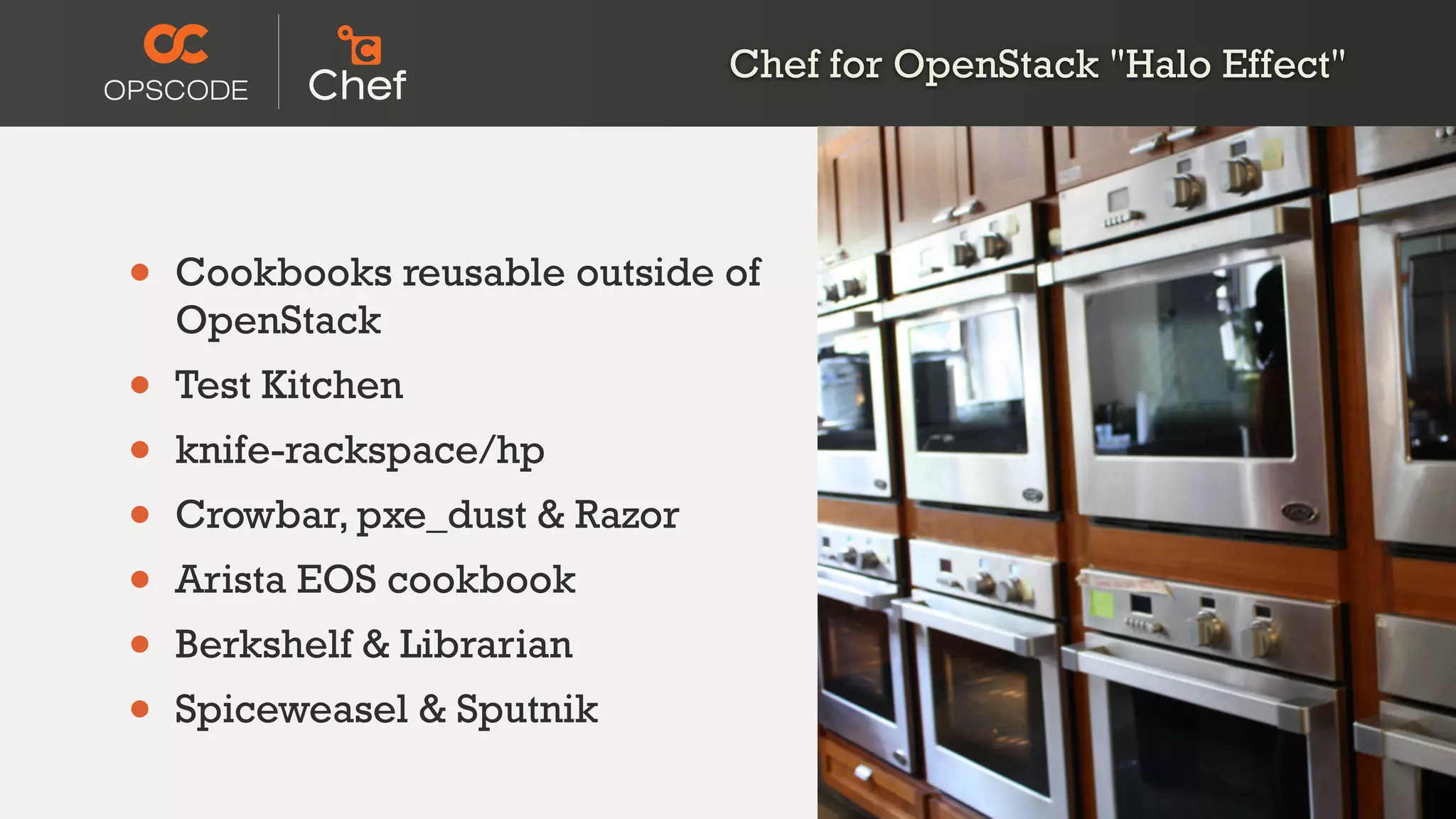 • Cookbooks reusable outside of
OpenStack
• Test Kitchen
• knife-rackspace/hp
• Crowbar, pxe_dust & Razor
• Arista EOS cookbook
• Berkshelf & Librarian
• Spiceweasel & Sputnik
Chef for OpenStack "Halo Effect"
 