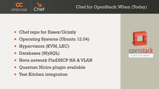 • Chef repo for Essex/Grizzly
• Operating Systems (Ubuntu 12.04)
• Hypervisors (KVM, LXC)
• Databases (MySQL)
• Nova network FlatDHCP HA & VLAN
• Quantum Nicira plugin available
• Test Kitchen integration
Chef for OpenStack:When (Today)
 