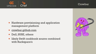 Crowbar
• Hardware provisioning and application
management platform
• crowbar.github.com
• Dell, SUSE, others
• likely Swift cookbook source combined
with Rackspace's
 