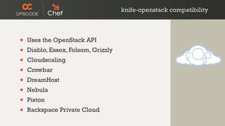 knife-openstack compatibility
• Uses the OpenStack API
• Diablo, Essex, Folsom, Grizzly
• Cloudscaling
• Crowbar
• DreamHost
• Nebula
• Piston
• Rackspace Private Cloud
 