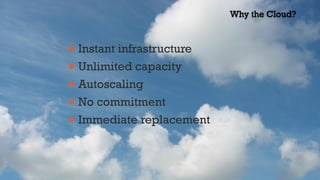 • Instant infrastructure
• Unlimited capacity
• Autoscaling
• No commitment
• Immediate replacement
Why the Cloud?
 