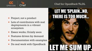 Chef for OpenStack TL;DL
• Project, not a product
• Lots of contributors with real
deployments in a vibrant
ecosystem
• Essex works, Grizzly soon
• Features driven by demand
• Documentation with examples
• Do real work with OpenStack
 