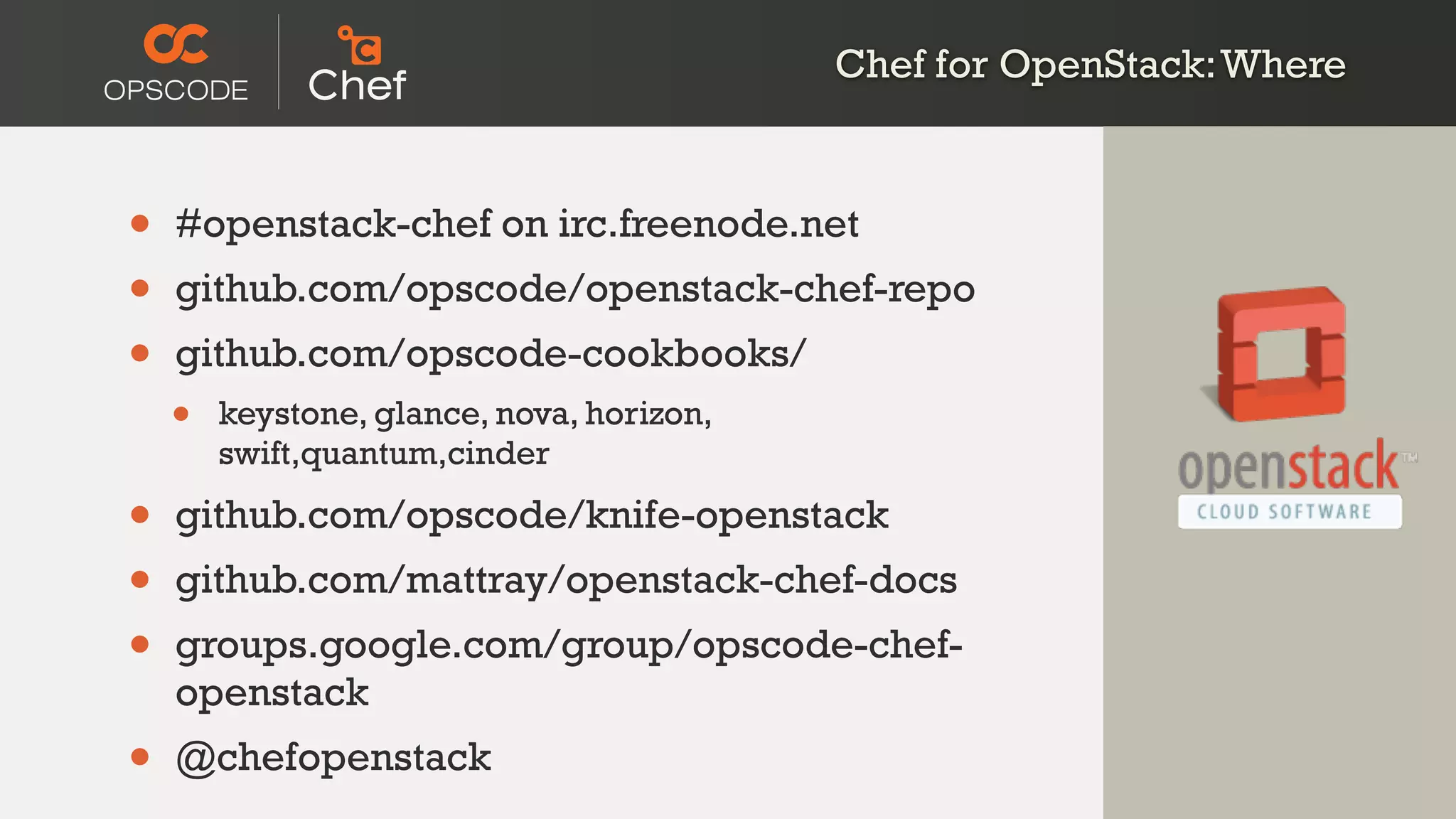 Chef for OpenStack:Where
• #openstack-chef on irc.freenode.net
• github.com/opscode/openstack-chef-repo
• github.com/opscode-cookbooks/
• keystone, glance, nova, horizon,
swift,quantum,cinder
• github.com/opscode/knife-openstack
• github.com/mattray/openstack-chef-docs
• groups.google.com/group/opscode-chef-
openstack
• @chefopenstack
 