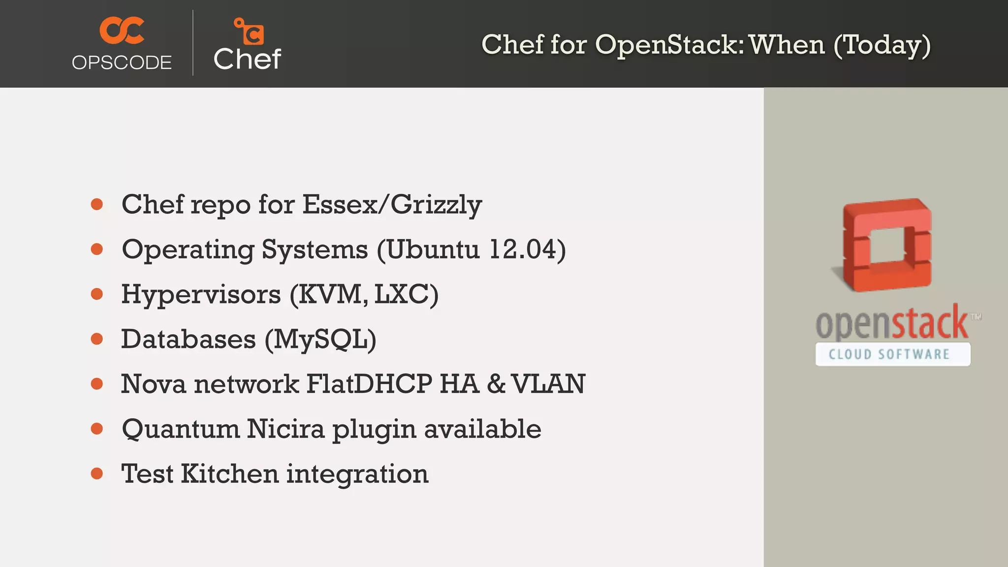 • Chef repo for Essex/Grizzly
• Operating Systems (Ubuntu 12.04)
• Hypervisors (KVM, LXC)
• Databases (MySQL)
• Nova network FlatDHCP HA & VLAN
• Quantum Nicira plugin available
• Test Kitchen integration
Chef for OpenStack:When (Today)
 