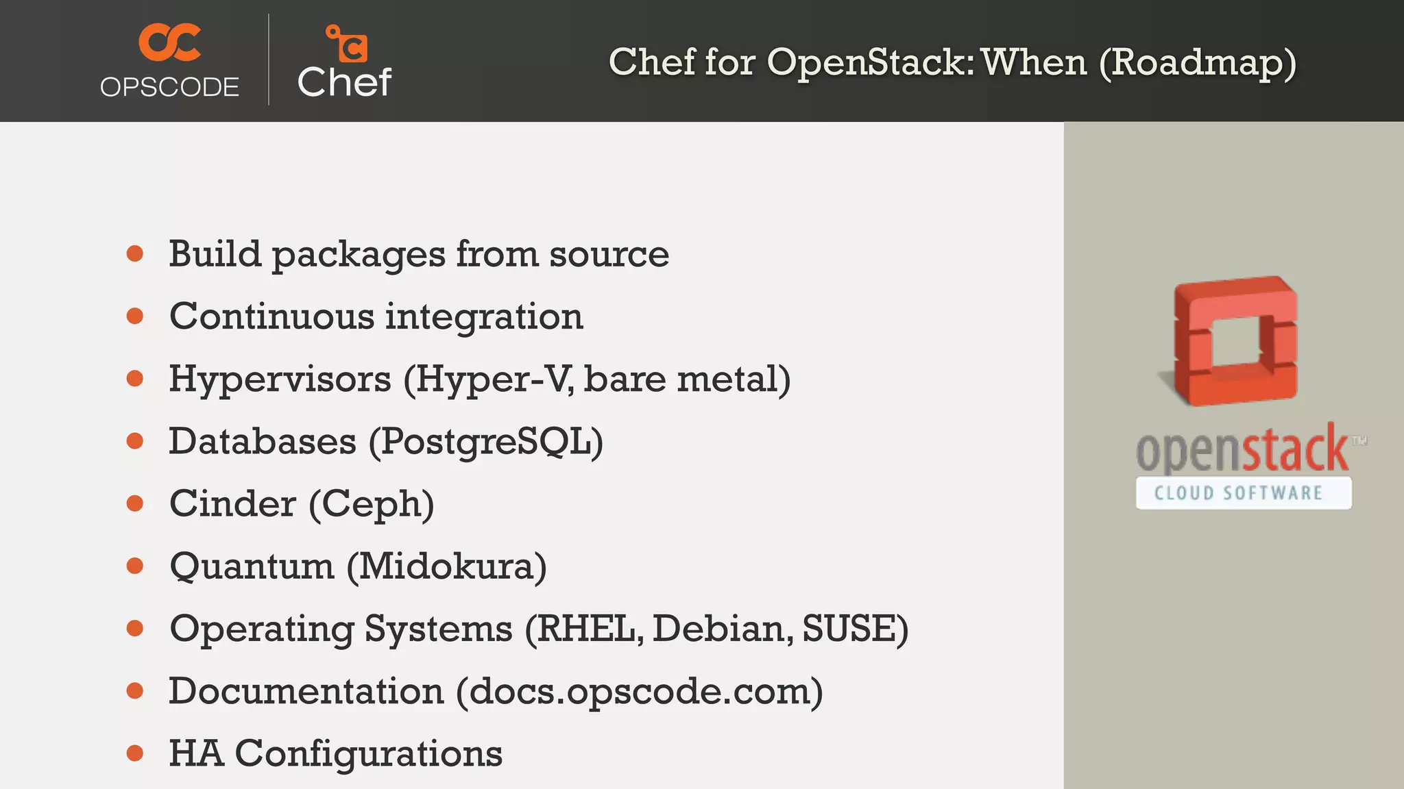 • Build packages from source
• Continuous integration
• Hypervisors (Hyper-V, bare metal)
• Databases (PostgreSQL)
• Cinder (Ceph)
• Quantum (Midokura)
• Operating Systems (RHEL, Debian, SUSE)
• Documentation (docs.opscode.com)
• HA Configurations
Chef for OpenStack:When (Roadmap)
 