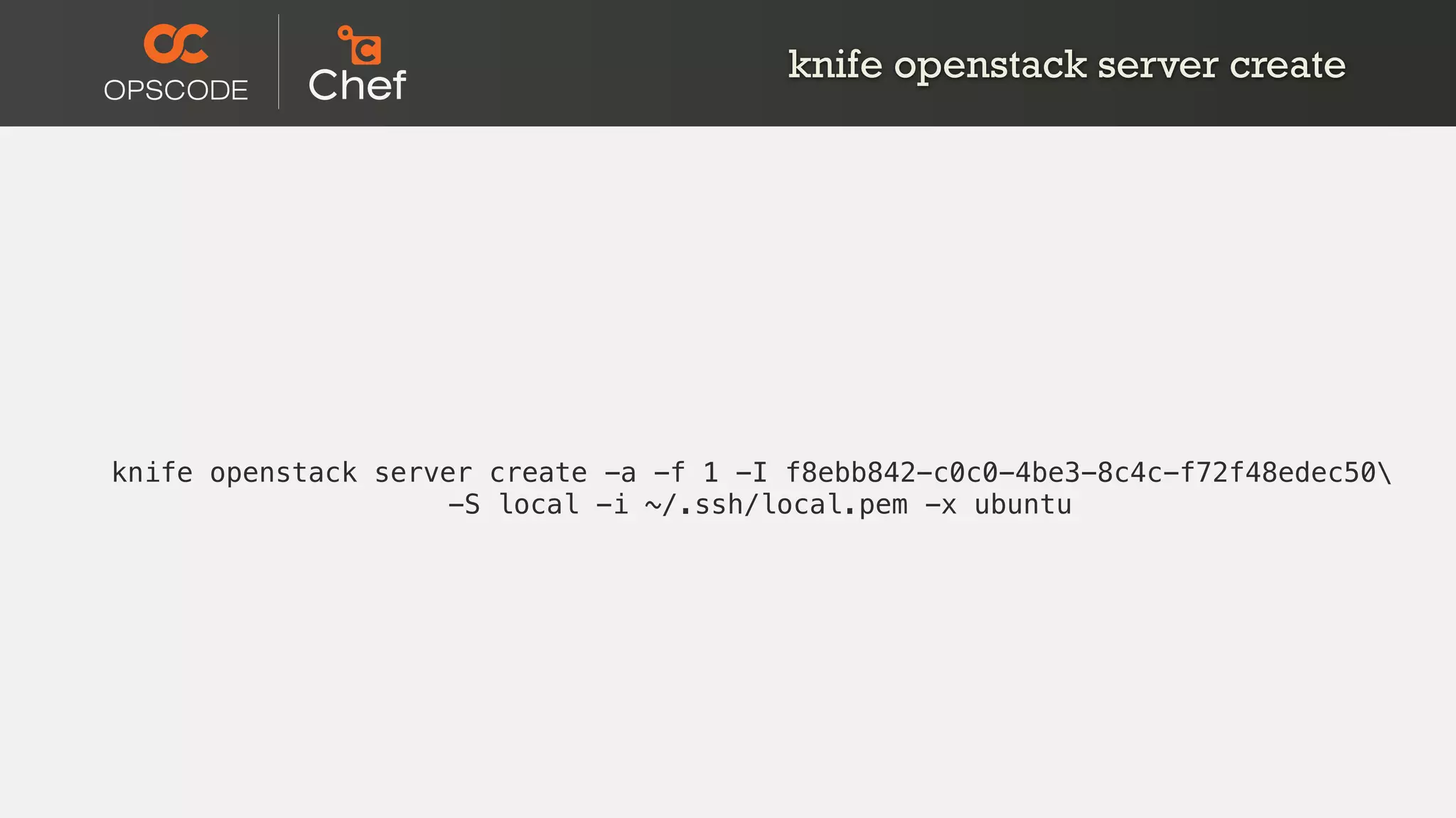knife openstack server create -a -f 1 -I f8ebb842-c0c0-4be3-8c4c-f72f48edec50
-S local -i ~/.ssh/local.pem -x ubuntu
knife openstack server create
 