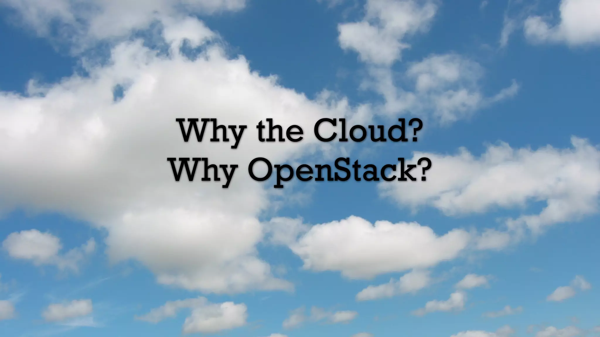 Why the Cloud?
Why OpenStack?
 
