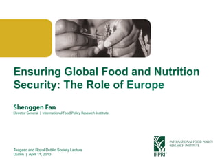 Click to edit Master title style




 Ensuring Global Food and Nutrition
 Security: The Role of Europe
 Shenggen Fan
 Director General | International Food Policy Research Institute




 Teagasc and Royal Dublin Society Lecture
 Dublin | April 11, 2013

Shenggen Fan, April 2013
 