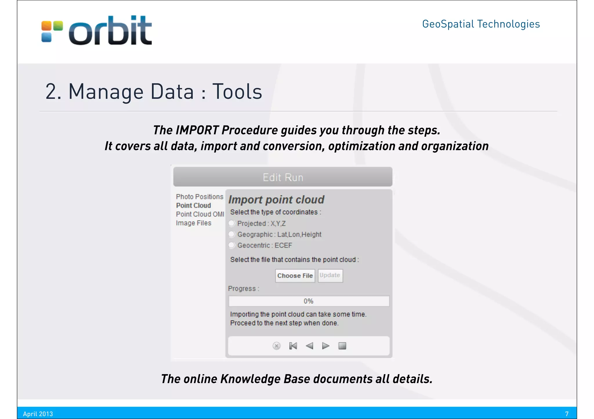GeoSpatial Technologies




       2. Manage Data : Tools
                       The IMPORT Procedure guides you through the steps.
             It covers all data, import and conversion, optimization and organization




                       The online Knowledge Base documents all details.

April 2013                                                                                        7
 