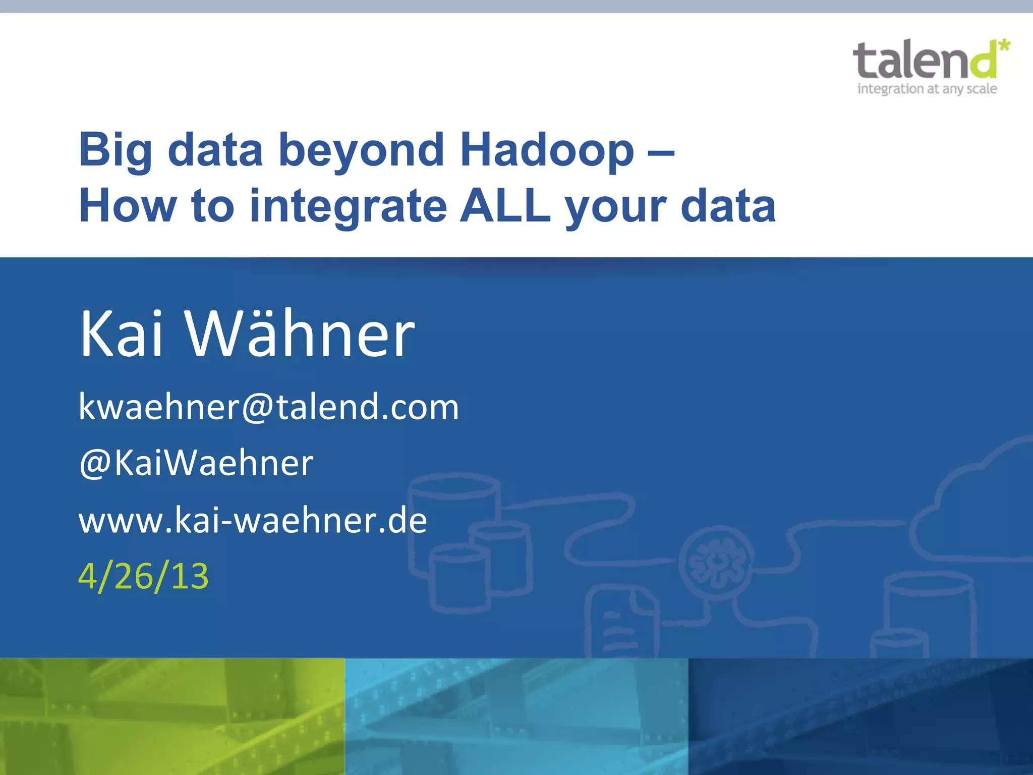 Big data beyond Hadoop – How to integrate ALL your data Kai  Wähner   kwaehner@talend.com   @KaiWaehner   www.kai-­‐waehner.de   4/26/13   