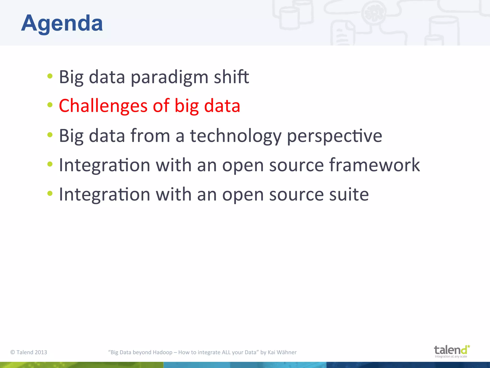 ©  Talend  2013        “Big  Data  beyond  Hadoop  –  How  to  integrate  ALL  your  Data”  by  Kai  Wähner     • Big  data  paradigm  shiM     • Challenges  of  big  data   • Big  data  from  a  technology  perspecPve   • IntegraPon  with  an  open  source  framework   • IntegraPon  with  an  open  source  suite   Agenda 
