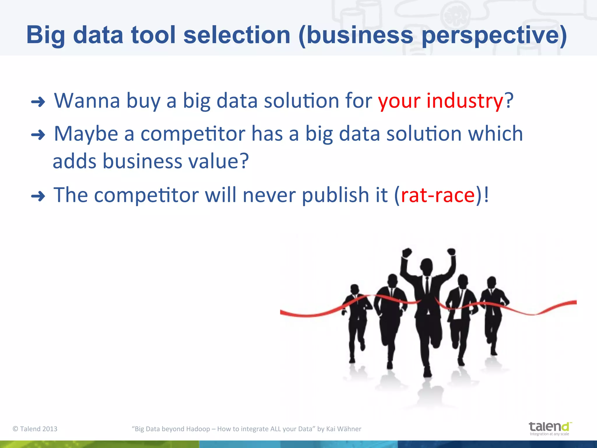 ©  Talend  2013        “Big  Data  beyond  Hadoop  –  How  to  integrate  ALL  your  Data”  by  Kai  Wähner     ➜  Wanna  buy  a  big  data  soluPon  for  your  industry?     ➜  Maybe  a  compePtor  has  a  big  data  soluPon  which   adds  business  value?   ➜  The  compePtor  will  never  publish  it  (rat-­‐race)!   Big data tool selection (business perspective) 