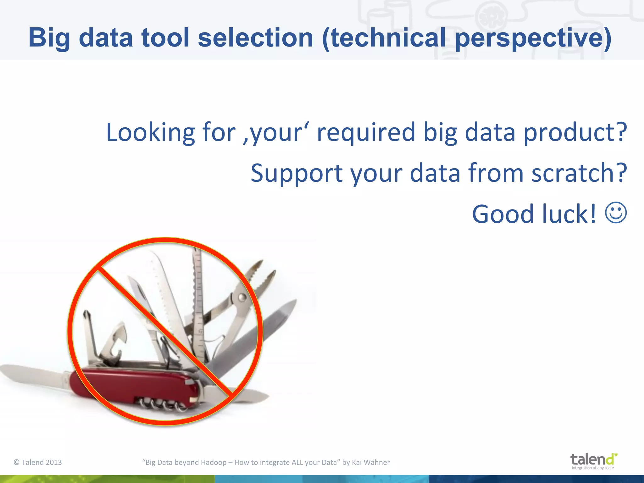 ©  Talend  2013        “Big  Data  beyond  Hadoop  –  How  to  integrate  ALL  your  Data”  by  Kai  Wähner     Looking  for  ‚your‘  required  big  data  product?   Support  your  data  from  scratch?     Good  luck!  J       Big data tool selection (technical perspective) 