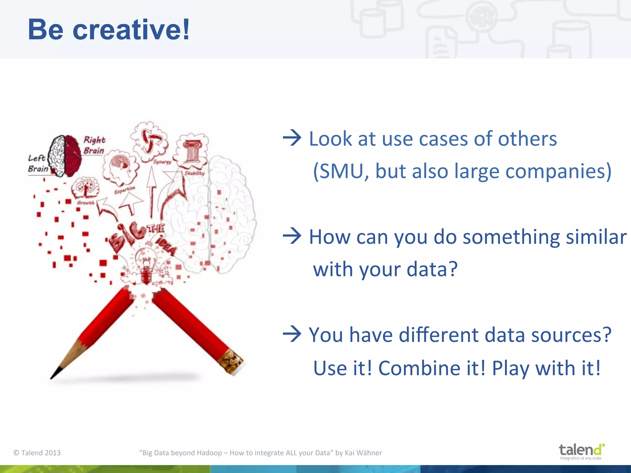 ©  Talend  2013        “Big  Data  beyond  Hadoop  –  How  to  integrate  ALL  your  Data”  by  Kai  Wähner     à  Look  at  use  cases  of  others      (SMU,  but  also  large  companies)   à  How  can  you  do  something  similar    with  your  data?     à  You  have  diﬀerent  data  sources?      Use  it!  Combine  it!  Play  with  it!   Be creative! 