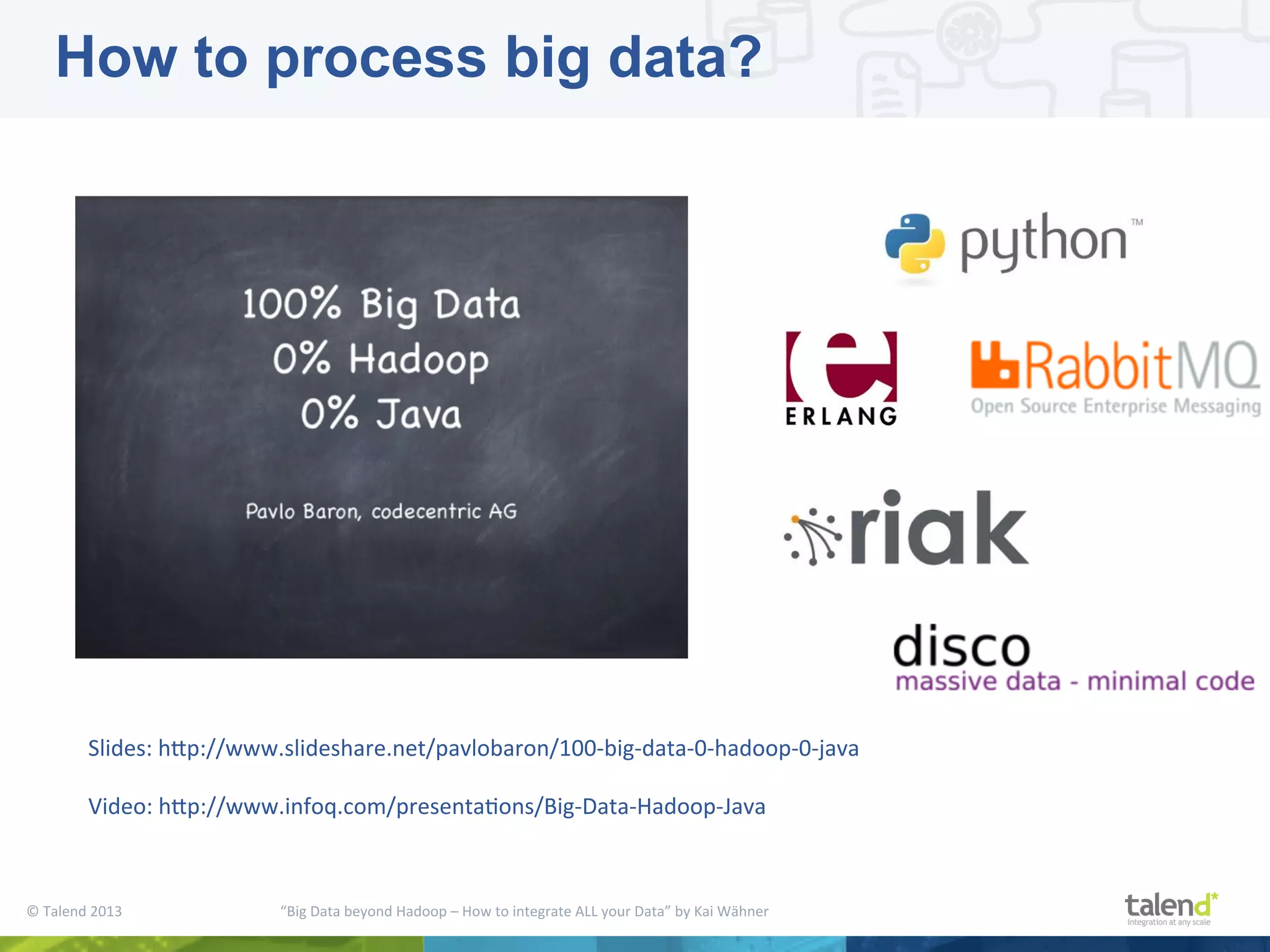 ©  Talend  2013        “Big  Data  beyond  Hadoop  –  How  to  integrate  ALL  your  Data”  by  Kai  Wähner     Slides:  hjp://www.slideshare.net/pavlobaron/100-­‐big-­‐data-­‐0-­‐hadoop-­‐0-­‐java     Video:  hjp://www.infoq.com/presentaPons/Big-­‐Data-­‐Hadoop-­‐Java   How to process big data? 