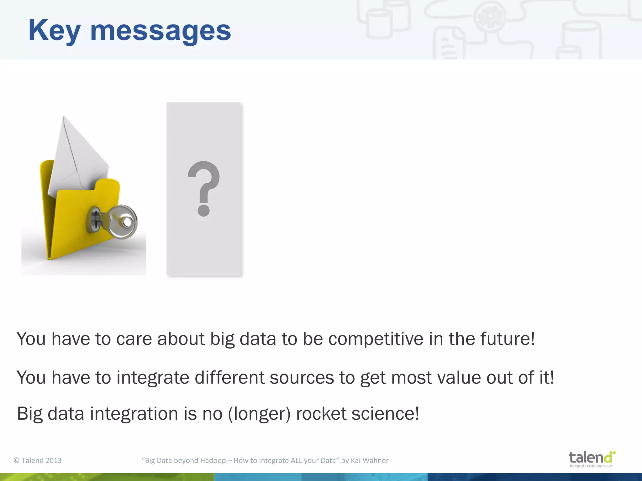 ©  Talend  2013        “Big  Data  beyond  Hadoop  –  How  to  integrate  ALL  your  Data”  by  Kai  Wähner     Key messages You have to care about big data to be competitive in the future! You have to integrate different sources to get most value out of it! Big data integration is no (longer) rocket science! 