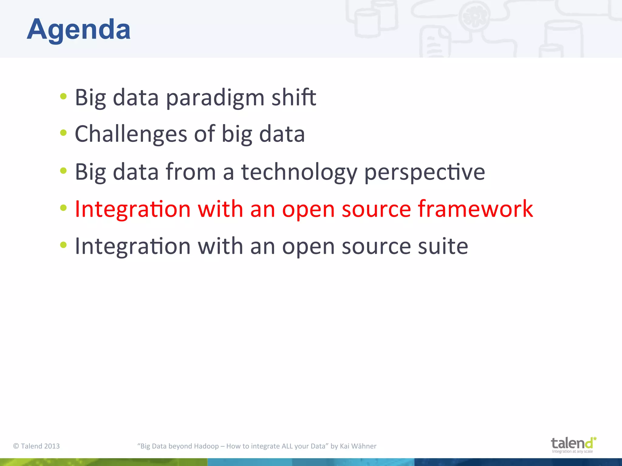 ©  Talend  2013        “Big  Data  beyond  Hadoop  –  How  to  integrate  ALL  your  Data”  by  Kai  Wähner     • Big  data  paradigm  shiM     • Challenges  of  big  data   • Big  data  from  a  technology  perspecPve   • IntegraPon  with  an  open  source  framework   • IntegraPon  with  an  open  source  suite   Agenda 