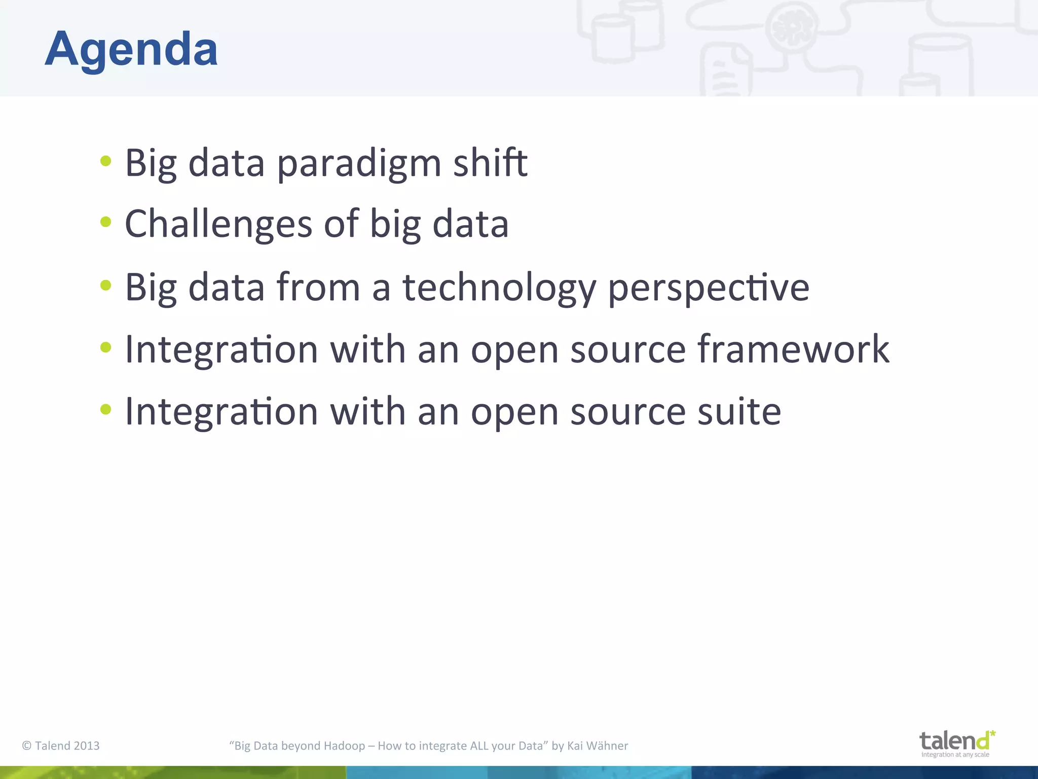 ©  Talend  2013        “Big  Data  beyond  Hadoop  –  How  to  integrate  ALL  your  Data”  by  Kai  Wähner     • Big  data  paradigm  shiM     • Challenges  of  big  data   • Big  data  from  a  technology  perspecPve   • IntegraPon  with  an  open  source  framework   • IntegraPon  with  an  open  source  suite   Agenda 