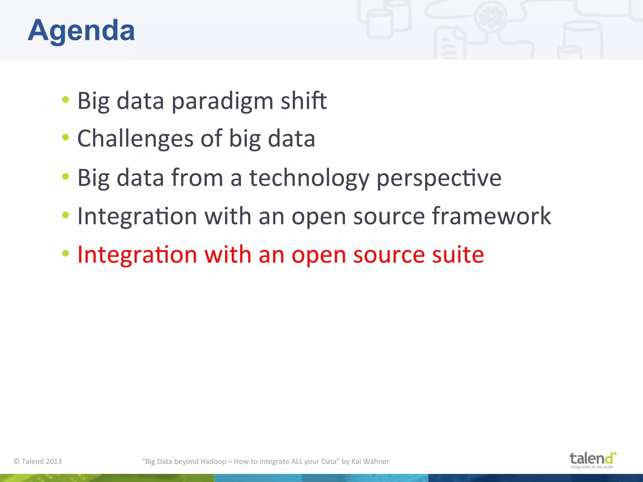 ©  Talend  2013        “Big  Data  beyond  Hadoop  –  How  to  integrate  ALL  your  Data”  by  Kai  Wähner     • Big  data  paradigm  shiM     • Challenges  of  big  data   • Big  data  from  a  technology  perspecPve   • IntegraPon  with  an  open  source  framework   • IntegraPon  with  an  open  source  suite   Agenda 