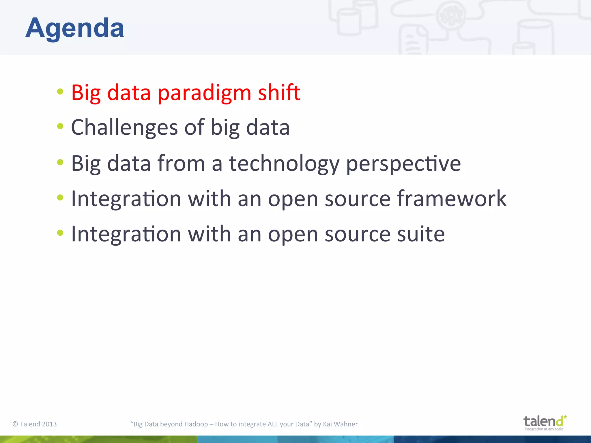 ©  Talend  2013        “Big  Data  beyond  Hadoop  –  How  to  integrate  ALL  your  Data”  by  Kai  Wähner     • Big  data  paradigm  shiM     • Challenges  of  big  data   • Big  data  from  a  technology  perspecPve   • IntegraPon  with  an  open  source  framework   • IntegraPon  with  an  open  source  suite   Agenda 