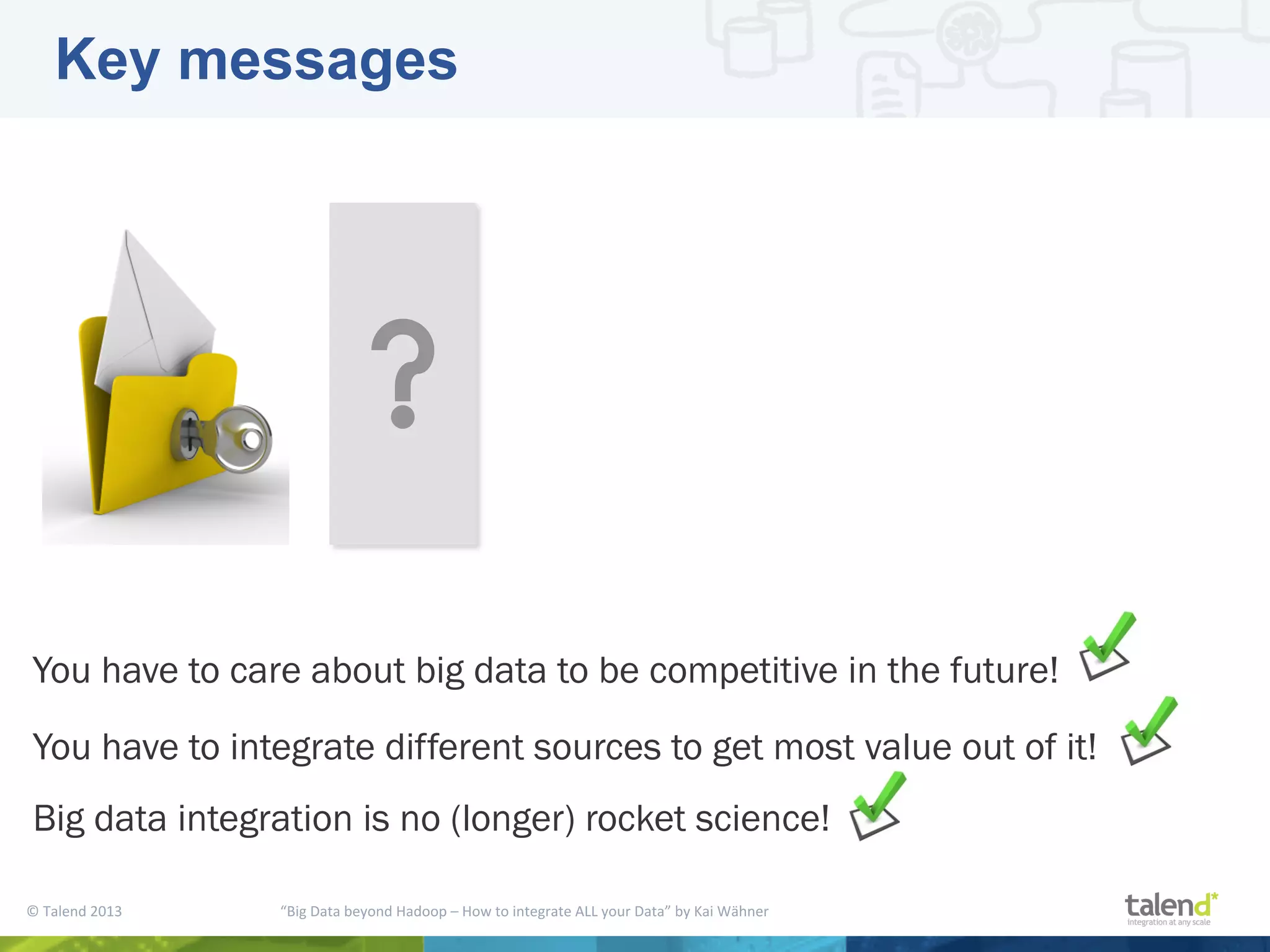 ©  Talend  2013        “Big  Data  beyond  Hadoop  –  How  to  integrate  ALL  your  Data”  by  Kai  Wähner     Key messages You have to care about big data to be competitive in the future! You have to integrate different sources to get most value out of it! Big data integration is no (longer) rocket science! 