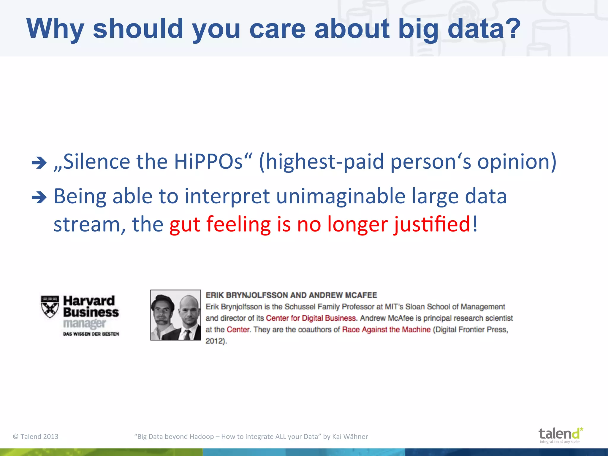©  Talend  2013        “Big  Data  beyond  Hadoop  –  How  to  integrate  ALL  your  Data”  by  Kai  Wähner     è  „Silence  the  HiPPOs“  (highest-­‐paid  person‘s  opinion)   è  Being  able  to  interpret  unimaginable  large  data   stream,  the  gut  feeling  is  no  longer  jusPﬁed!     Why should you care about big data? 
