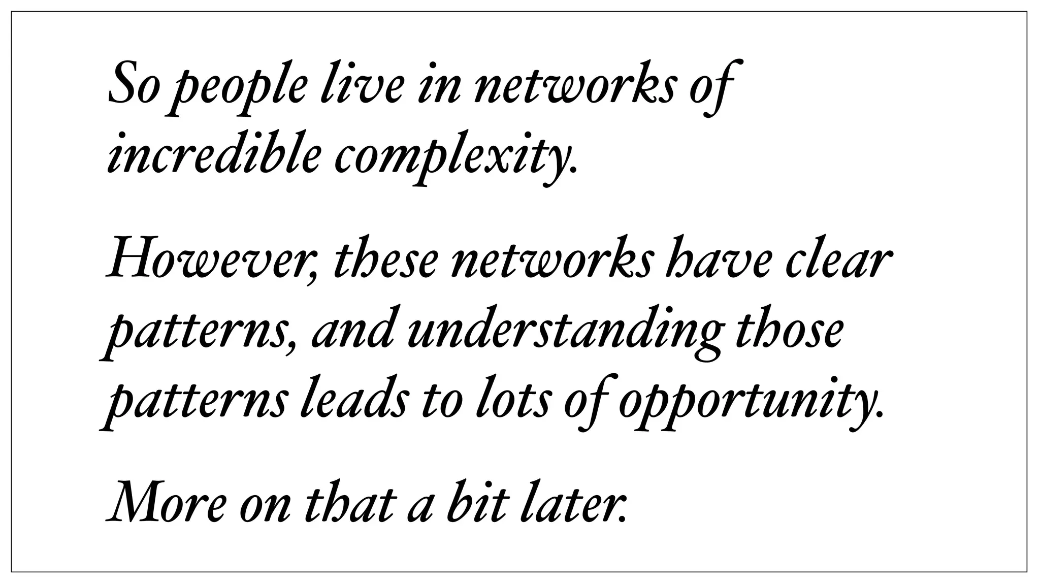 So people live in networks of
incredible complexity.
However, these networks have clear
patterns, and understanding those
patterns leads to lots of opportunity.
More on that a bit later.
 