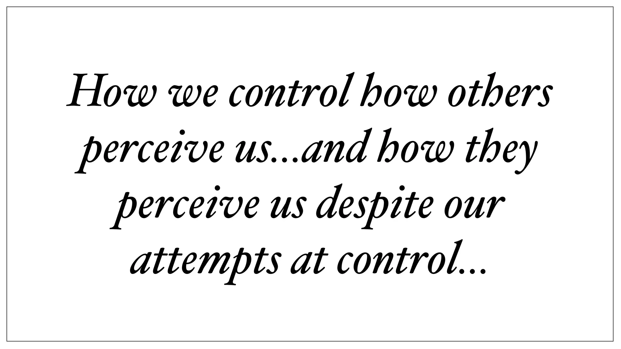 How we control how others
perceive us...and how they
perceive us despite our
attempts at control...
 