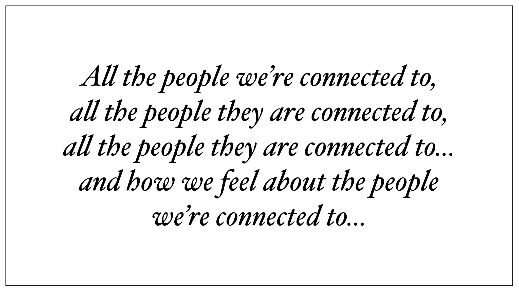 A! the people we’re connected to,
a! the people they are connected to,
a! the people they are connected to...
and how we feel about the people
we’re connected to...
 