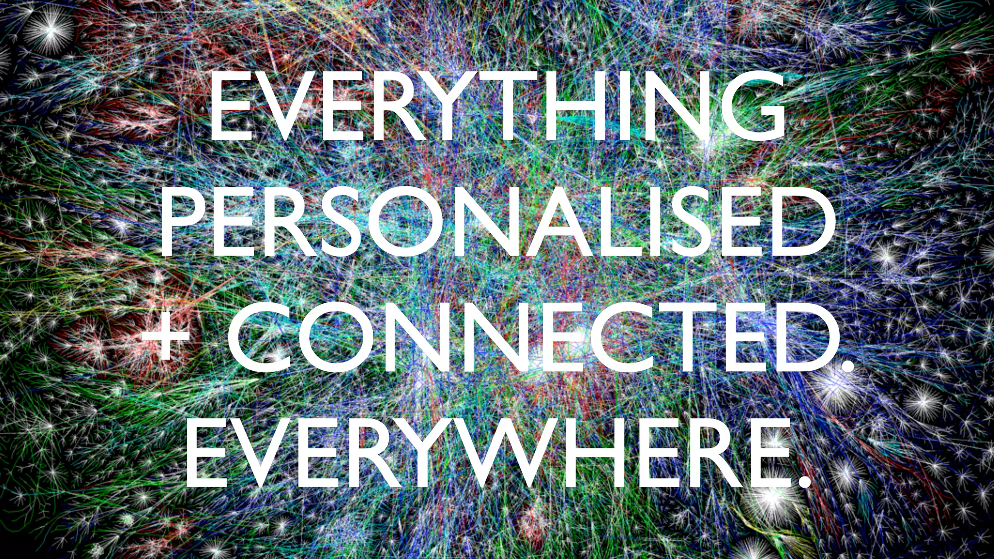 EVERYTHING
PERSONALISED
+ CONNECTED.
EVERYWHERE.
 