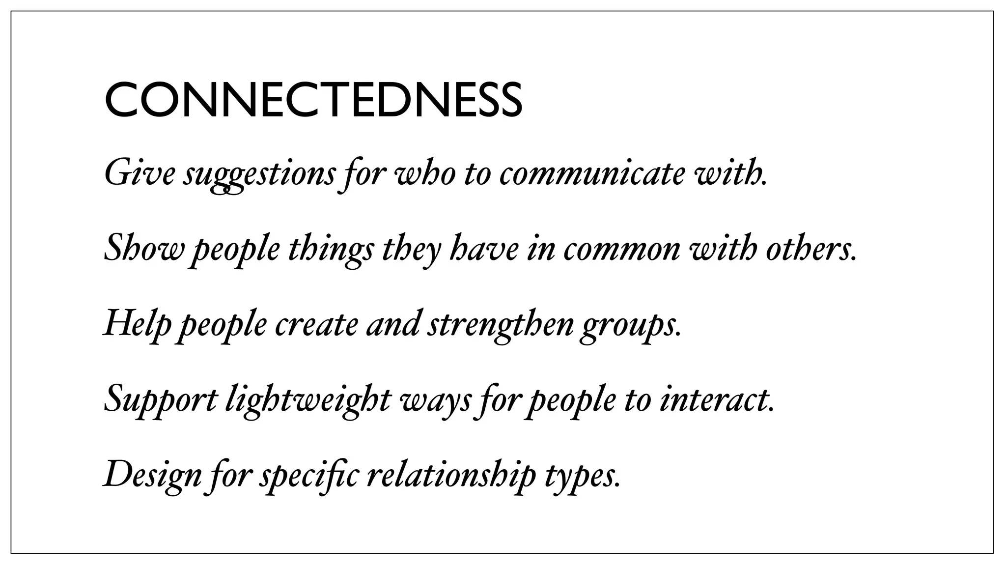 CONNECTEDNESS
Give su(estions for who to communicate with.
Show people things they have in common with others.
Help people create and strengthen groups.
Support lightweight ways for people to interact.
Design for speciﬁc relationship types.
 