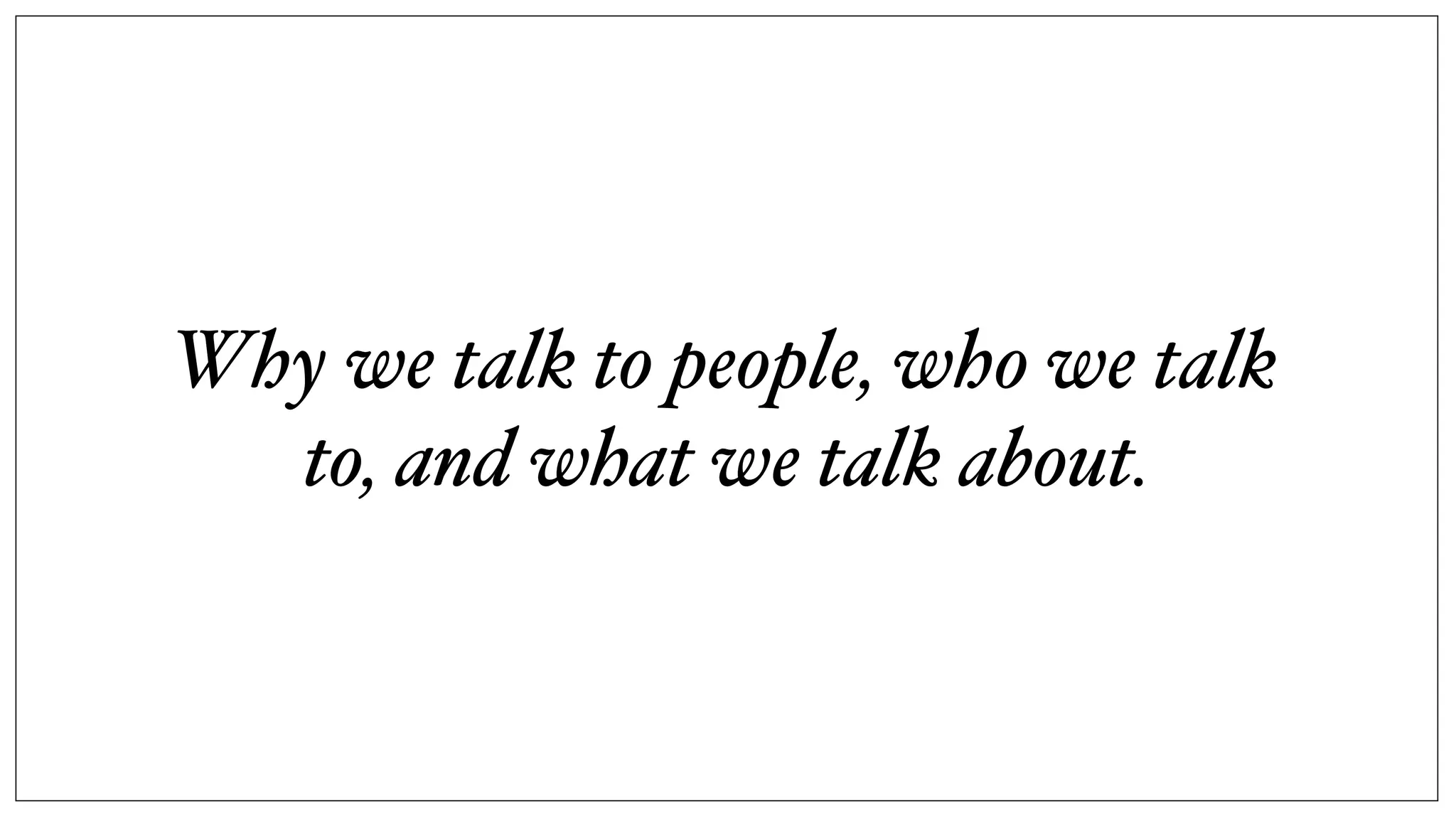 Why we talk to people, who we talk
to, and what we talk about.
 