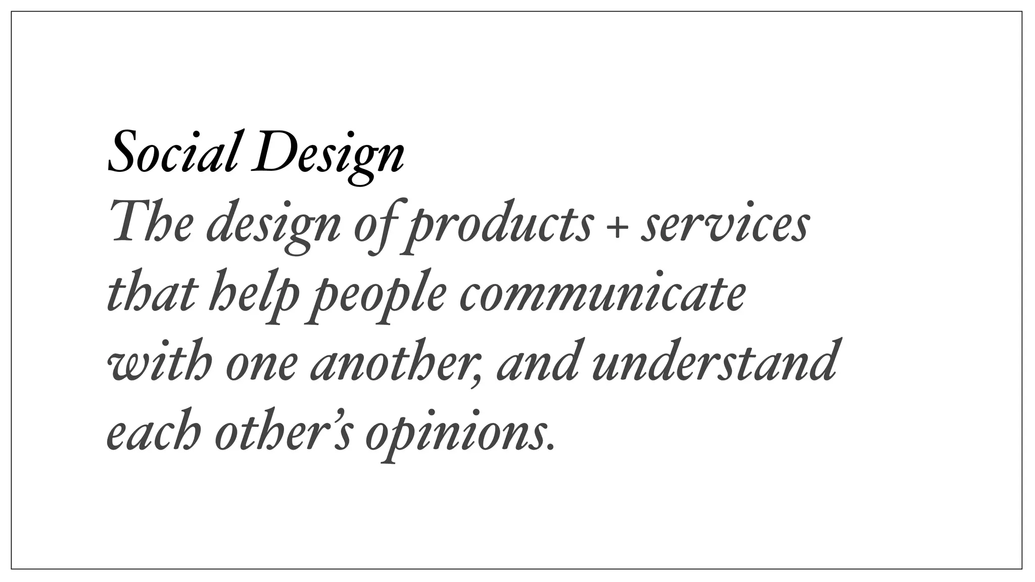 Social Design
The design of products + services
that help people communicate
with one another, and understand
each other’s opinions.
 