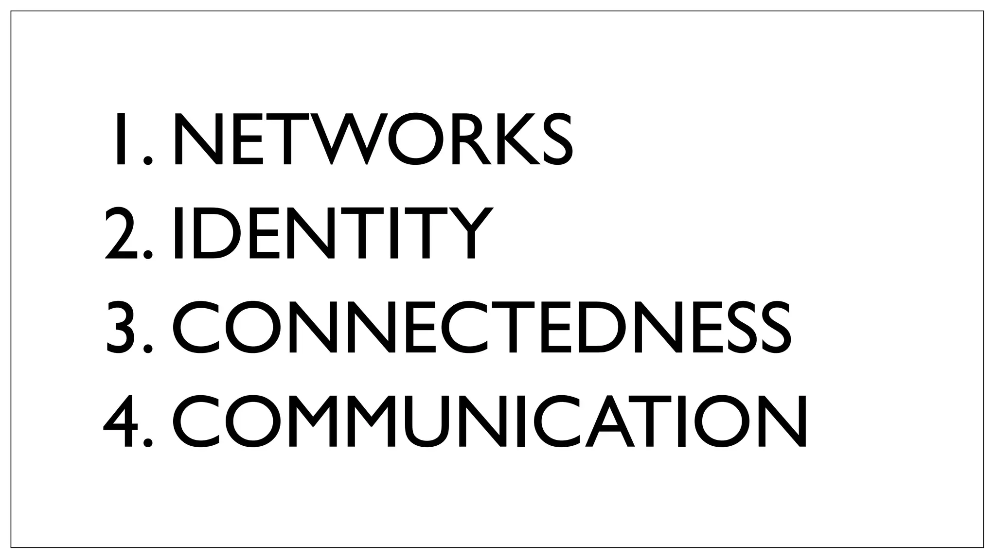 1. NETWORKS
2. IDENTITY
3. CONNECTEDNESS
4. COMMUNICATION
 