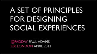 A SET OF PRINCIPLES
FOR DESIGNING
SOCIAL EXPERIENCES
@PADDAY PAUL ADAMS
UX LONDON APRIL 2013
 
