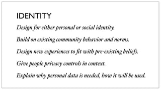 IDENTITY
Design for either personal or social identity.
Build on existing community behavior and norms.
Design new experie...