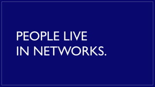 PEOPLE LIVE
IN NETWORKS.
 