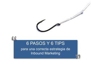 6 PASOS Y 6 TIPS
para una correcta estrategia de
Inbound Marketing
“
”
 