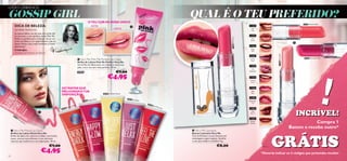 LOOKS URBANOS

GOSSIP GIRL                                                                          O TEU COR-DE-ROSA ÚNICO
                                                                                                                                                                     QUAL É O TEU PREFERIDO?
                                                                                                                                                                                                                                                                              21259 Vibrant Peach
      DICA DE BELEZA:                                                                     ANTES                                                                                                                              21254
                                                                                                                DEPOIS
      SEMPRE PERFEITA!
      Se queres lábios cor-de-rosa, mas ainda não
      encontraste o tom perfeito, então Pink Me
      Perfect é perfeito para ti! Apesar de ser um




                                                                                                                                                                                                           21260 Pink Kiss
      brilho de lábios, a cor é semelhante à de um
      batom. Muito rosa, muito brilhante e muito                                                                                                                                                                                                                         
      glamoroso!
                                                                                                                                                                                                                               Flirty
      Frédérique,                                                                                                                                                                                                              Pink
      Criadora de Produtos de Beleza




                                                                                                                                                                                                                                                    21256 Flirty Pink
                                                                                                                                                                                                                              21257
                                                                                                                                                                                                                                                                               21261 Rock Star Pink
                                                                            Very Me Pink Me Perfect Lip Gloss
                                                                           Brilho de Lábios Pink Me Perfect Very Me
                                                                           Um brilho de lábios que, em contacto com a tua




                                                                                                                                                                                                                                                                                                    !
                                                                           pele, cria o teu tom rosa perfeito. 10 ml.

                                                                           22497                                  €7,00                                                                                                      Smoothie


                                                                                                         €4,95
                                                     EXTRATOS QUE
                                                     MELHORAM A TUA                                                                                                                                                            Pink
                                                                                                                                                                                                                               Kiss
                                                     DISPOSIÇÃO                                     24592 Conﬁdent Boost

                                                                                                                                                                                                                              21261
                                                                                                                            24597 Ju
                                                                                       appy Glow                                    st Relax
                                                                                24595 H                                                                                                                                      Rock Star
                                                                                                                                               2459
                                                                    hock                                                                           4 Fe
                                                              rgy S                                                                                    el Th
                                                                                                                                                            e Lo
                                                         3 Ene                                                                                                  ve
                                                     2459


     24
       59
          6D
                               
                                                                                                                                                                                                                                                                          INCRÍVEL!
            ari
               ng
                    Sp
                      irit
                                                                                                                                                                                                                              Mocha
                                                                                                                                                                                                                              Dream                                                 Compra 1
                                                                                                                                                                                                                                                                        Batom e recebe outro*
  Very Me Mood Lip Gloss                                                                                                                                             Very Me Lipmania




                                                                                                                                                                                                                                               GRÁTIS
 Brilhos de Lábios Mood Very Me                                                                                                                                      Batons Lipmania Very Me
 Brilho de lábios de cobertura média, com brilho                                                                                                                     Tons brilhantes e cores intensas em
 suave, aromas maravilhosos e com extratos                                                                                                                           embalagens superoriginais. Escolhe
 naturais que melhoram a tua disposição. 10 ml.                                                                                                                      o tom que melhor te deﬁne! 4 g.

                                          €7,00                                                                                                                                              €8,00
                                   €4,95                                                                                                                                                                                                 *Deverás indicar os 2 códigos que pretendes receber
52
 
