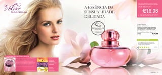 ELEGÂNCIA FLORAL
                                                                                          A ESSÊNCIA DA             POR MENOS!

                                                                                          SENSUALIDADE                         €16,95
                                                                                                                   + DE 40% DESCONTO
                                                                                          DELICADA
                                                                                                                  Volare Magnolia
                                                                                                                  Parfum de Toilette
                                                                                                                  Parfum de Toilette Volare Magnolia
                                                                                             EXPERIMENTE-ME!      Com as doces ﬂores de Magnólia e a nota
                                                                                                Raspe sobre       subtil de Almíscar, o Parfum de Toilette
                                                                                              o frasco e cheire   Volare Magnolia incorpora momentos de
                                                                                                 a fragrância!    amor sussurrados ao sabor da brisa. 50 ml.
                                                                                                                  21566                                      €29,00


                                                                                                                   AS SUAS VOTAÇÕES*

                                                                                                                   Esta fragrância é das mais vendidas por
                                                                                                                   ser tão fresca e ao mesmo tempo doce
                                                                                                                   e suave, como as magnólias.

                                                                                                                                                                 Isa b el ,
                                                                                                                                                               Po r t ug a l

                                                                                                                      *Com base em 452 votações globais




     INSPIRAÇÃO DO PERFUMISTA
                   “Esta fragrância foi criada em torno da essência da    Tipo de
                   magnólia, uma interpretação efervescente com           fragrância:
                   citrinos e um toque de ruibarbo. No coração,           Romântica,
                   encontrará o aroma das ﬂores de magnólia, ao qual
                                                                          Surpreendente
                   se junta um bouquet de ﬂores ultrafemininas: rosa
                   e ﬂor de laranjeira. Estas notas misturam-se num
                                                                          e Sensual.
                   véu suave de madeiras claras e almíscar branco.”
                                                                          pêssego,
                                                                          balsamina,
                                             Maurice Roucel, Perfumista   ylang ylang

72   fragrâncias                                                                                                                                          fragrâncias 73
 