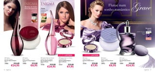Madeira de Cedro
                                                                                                                                                 Flutue num
                                 Floral Amadeirada
                                           rosa negra,
                                           estramónio,
                                                         Floral
                                                         frutos de água,
                                                         frangipani,
                                                                                                                                               sonho romântico
                                               sândalo   musgo




                                                                                                                                                                                                              Bouquet
                                                                                                                                                                                                                Floral
                                                                                                                                                                                           jasmim-da-índia,
                                                                                                                                                                                                   violeta,
                                                                                                                                                                  
                                                                                                                                                                                                     cravo
                                                                          
                                                                                        
                                                                                                                                      

                             
                                                                                                                              




                                                                                    EDIÇÃO LIMITADA              EDIÇÃO LIMITADA
  Enigma                     Enigma                     Enigma Dare to Dream      Enigma Dare to Dream    Grace                       Grace                  Grace
 Eau de Toilette             Body Cream                  Edition Eau de Toilette    Solid Perfume            Solid Perfume                Body Cream              Eau de Parfum
 Eau de Toilette Enigma      Creme de Corpo Enigma       Eau de Toilette Enigma     Perfume Sólido Enigma    Perfume Sólido Grace         Creme de Corpo Grace    Eau de Parfum Grace
 50 ml.                      250 ml.                     Dare to Dream              Dare to Dream            2 g.                         250 ml.                 50 ml.
 13850              €33,00   13905          €12,00       50 ml.                     2 g.
                                                                                                             24126           €15,00       24072          €12,00   16987           €33,00
                                                                           €33,00                   €15,00
                   €24,95                 €8,95          19158
                                                                     €24,95
                                                                                    24127
                                                                                                  €7,95                      €7,95                     €8,95                 €24,95
76   fragrâncias                                                                                                                                                                                         fragrâncias 77
 