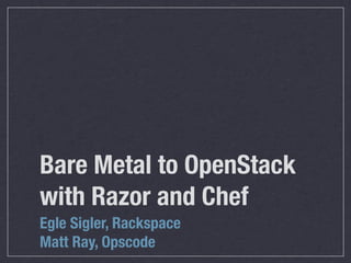 Bare Metal to OpenStack
with Razor and Chef
Egle Sigler, Rackspace
Matt Ray, Opscode
 