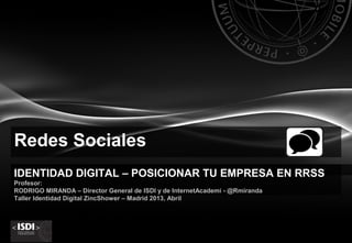 Redes Sociales
IDENTIDAD DIGITAL – POSICIONAR TU EMPRESA EN RRSS
Profesor:
RODRIGO MIRANDA – Director General de ISDI y de InternetAcademi - @Rmiranda
Taller Identidad Digital ZincShower – Madrid 2013, Abril




                                                                              1
 