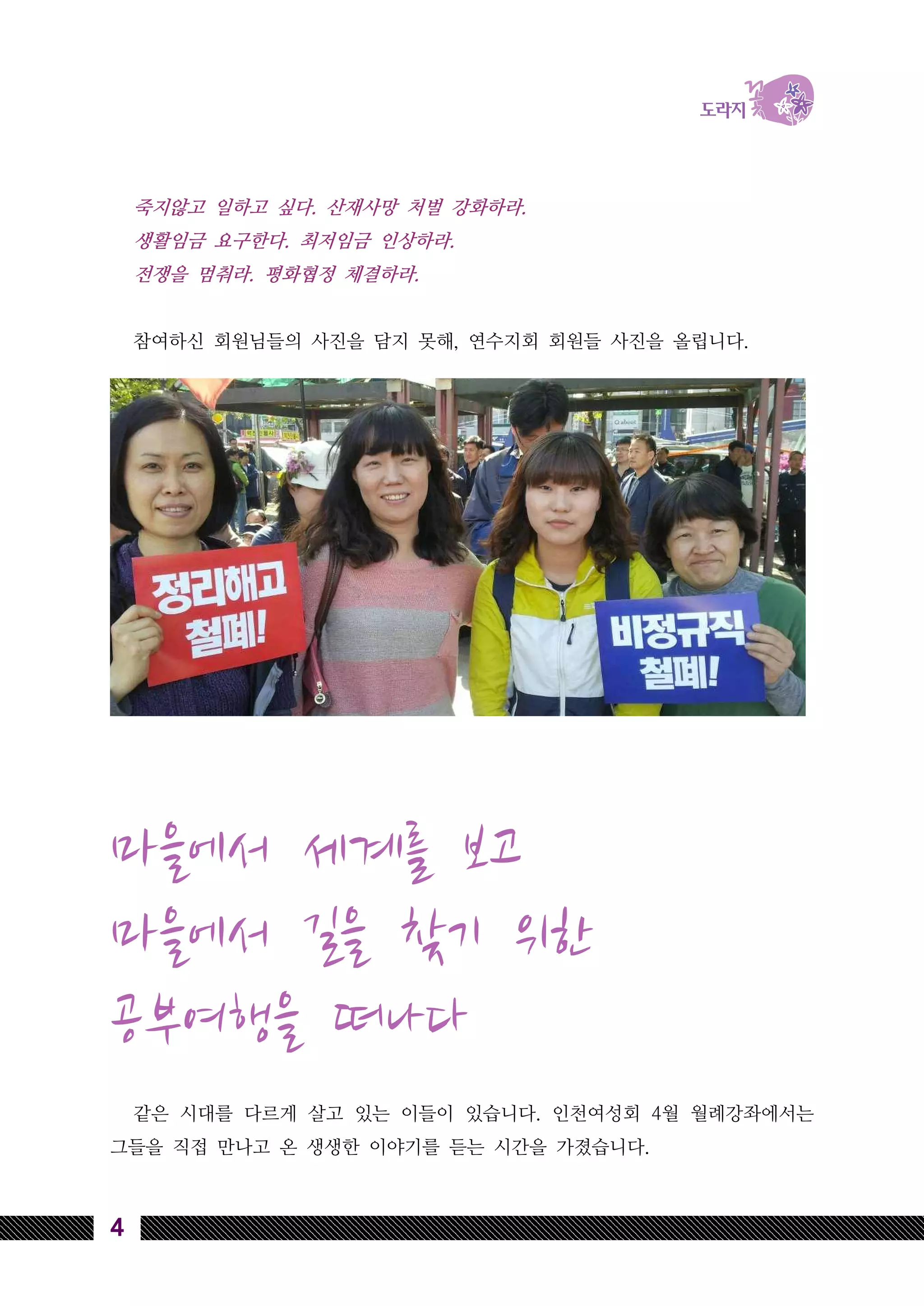 4
죽지않고 일하고 싶다. 산재사망 처벌 강화하라.
생활임금 요구한다. 최저임금 인상하라.
전쟁을 멈춰라. 평화협정 체결하라.
참여하신 회원님들의 사진을 담지 못해, 연수지회 회원들 사진을 올립니다.
마을에서 세계를 보고
마을에서 길을 찾기 위한
공부여행을 떠나다
같은 시대를 다르게 살고 있는 이들이 있습니다. 인천여성회 4월 월례강좌에서는
그들을 직접 만나고 온 생생한 이야기를 듣는 시간을 가졌습니다.
 