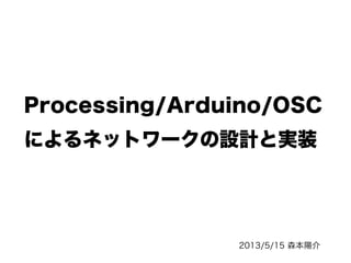 Processing/Arduino/OSC
によるネットワークの設計と実装
2013/5/15 森本陽介
 