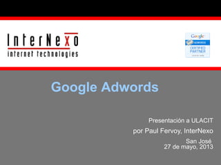 Google Adwords
Presentación a ULACIT

por Paul Fervoy, InterNexo
San José
27 de mayo, 2013

 
