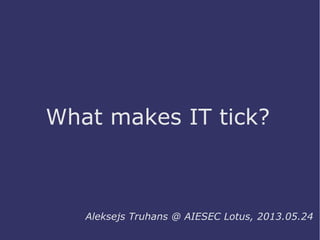 What makes IT tick?
Aleksejs Truhans @ AIESEC Lotus, 2013.05.24
 
