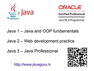 Java 1 – Java and OOP fundamentals
Java 2 – Web development practice
Java 3 – Java Professional
http://www.javaguru.lv
 
