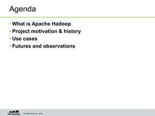 © Hortonworks Inc. 2013
Agenda
• What is Apache Hadoop
• Project motivation & history
• Use cases
• Futures and observations
 